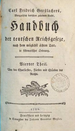 Carl Fridrich Gerstlachers, Marggräflich badischen wirklichen geheimen Raths, Handbuch der teutschen Reichsgeseze : nach dem möglichst ächten Text in sistematischer Ordnung. 4