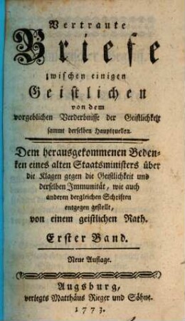 Vertraute Briefe zwischen einigen Geistlichen von dem vorgeblichen Verderbnisse der Geistlichkeit sammt derselben Hauptquellen : Dem herausgekommenen Bedenken eines alten Staatsministers über die Klagen gegen die Geistlichkeit und derselben Immunität, wie auch anderen dergleichen Schriften entgegen gestellt, 1