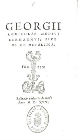 Georgii Agricolae Medici Bermannvs, sive de re metallica. Basilae : Froben, 1530. Buchdruck. Dresden: SLUB Tract.jur.Civ.1572 h,5