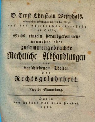 D. Ernst Christian Westphals, ordentlichen öffentlichen Lehrers der Rechte, auf der Friedrichsuniversität zu Halle, ... einzeln herausgekommene, nunmehro aber zusammengebrachte Rechtliche Abhandlungen aus verschiedenen Theilen der Rechtsgelahrheit, Zweite Sammlung