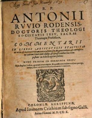 R. P. Antonii Ruvio Rodensis, Doctoris Theologi Societatis Jesu, Sacrae Theologiae Professoris, Commentarii In Libros Aristotelis Stagyritae de ortu, & interitu rerum naturalium; seu de generatione, & corruptione earum : una cum dubiis, & quaestionibus hac tempestate in Schola agitari solitis