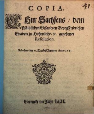 Copia, Chur Sachsens, dem Pfältzischen Gesandten Georg Fridrichen Graven zu Hohenlohe, [et]c. gegebener Resolution : Sub dato den 11. Tag deß Jenners, Anno 1621