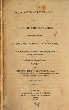Ecclesiastical Biography or Lives of Eminent Men : connected with the history of Religion in England from the comencement of the Reformation to the Revolution ; selected and illustrated with Notes ; in six Volumes, 1