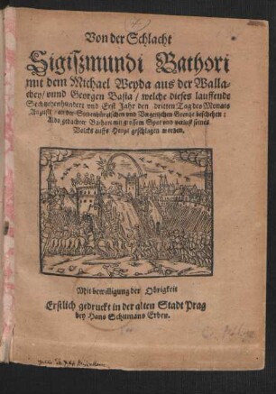Von der Schlacht Sigißmundi Bathori mit dem Michael Weyda aus der Wallachey/ unnd Georgen Basta/ welche dieses lauffende Sechtzehenhundert und Erst Jahr den dritten Tag des Monats Augusti/ an der Siebenbürgischen und Ungerischen Grentze beschehen: Aldo gedachter Bathort mit grossem Spot und verlust seines Volcks auffs Heupt geschlagen worden : Mit bewilligung der Obrigkeit Erstlich gedruckt in der alten Stadt Prag bey Hans Schumans Erben