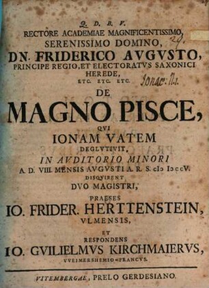 Rectore Academiae Magnificentissimo, Serenissimo Domino, Dn. Friderico Avgvsto, Principe Regio, Et Electoratvs Saxonici Herede, Etc. Etc. Etc. De Magno Pisce, Qvi Ionam Vatem Deglvtivit
