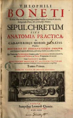 Theophili Boneti Sepulchretum : sive anatomia practica, ex cadaveribus morbo denatis ; proponens historias et observationes omnium pene humani corporis affectuum, ipsorumque causas reconditas revelans ; quo nomine tam pathologiae genuinae, quam nosocomiae orthodoxae fundatrix, imo medicinae veteris ac novae promptuarium dici meretur ; [4 libris comprehensa & in 2 t. divisa], 1. Affectus capitis et pectoris continens