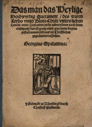 Das man das Heylige Hochwyrdig Sacrament des waren Leybs unnd Bluts Chr[i]sti, unsers lieben Herren unnd Heylandts, nicht anders, denn nach seiner einsetzung, das ist gantz unnd gar, unter bayder gestalt nemen soll, auß vil Christlichen gegründten ursachen