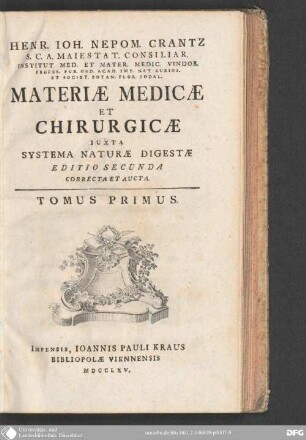 1: Henr. Ioh. Nepom. Crantz S. C. A. Maiestat. Consiliar. Institut. Med. Et Mater. Medic. Vindob. Profes. Pub. Ord. Acad. Imp. Nat. Curios. Et Societ. Botan. Flor. Sodal. Materiæ Medicæ Et Chirurgicæ Iuxta Systema Naturæ Digestæ