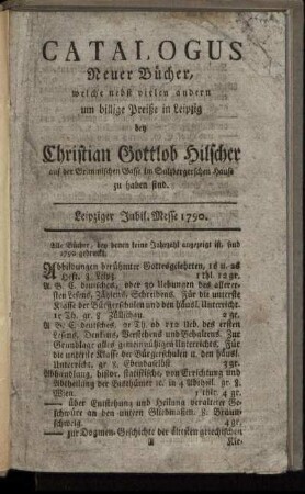 Catalogus Neuer Bücher, welche nebst vielen andern um billige Preiße in Leipzig bey Christian Gottlob Hilscher auf der Grimmischen Gasse im Sulzbergerschen Hause zu haben sind : Leipziger Jubil. Messe 1790