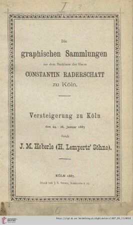 Versteigerung zu Köln / J. M. Heberle (H. Lempertz' Söhne): Catalog der graphischen Sammlungen aus dem Nachlasse des Herrn Constantin Raderschatt zu Köln : Pergamentmanuscripte, Wiegendrucke und typographische Seltenheiten, Bücher mit Holzschnitten, Kupferstichen und Radirungen berühmter Meister, Einblattdrucke, Miniaturen, Zeichnungen, Kupferstiche, Holzschnitte etc. etc. ; Versteigerung zu Köln den 24.-26. Januar 1887