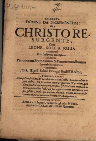 CCXXXXV. De Christo Resurgente, Cum Leone, Sole & Josua comparatô : Tres Discipulos Scholasticos dicturos Patronorum Promotorum & Fautorum nostrorum favorabile audientiae commendo Joh. Theill Schol. Evangel. Budiss. Rector