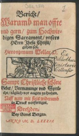 Bericht/|| Warumb man offte || vnd gern/ zum Hochwir=||digen Sacrament/ vnsers || HErrn Jhesu Christi/|| gehen sol.|| Hieronymum Weller D.|| Sampt Christliche schöne || Gebet/ Vermanunge vnd Sprü=||che/ täglich vor augen zu haben.|| Auff naw mit fleis widerumb || in Druck vorfertiget.||
