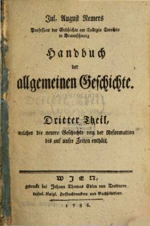 Jul. August Remers Professors der Geschichte am Collegio Carolino in Braunschweig Handbuch der allgemeinen Geschichte, 3. Welcher die neuere Geschichte von der Reformation bis auf unsre Zeiten enthält