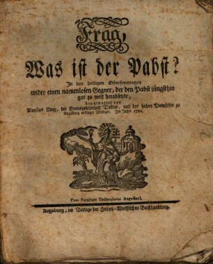 Frag, Was ist der Pabst? : In den heiligen Osterfeyertagen wider einem namenlosen Gegner, der den Pabst jüngsthin gar zu weit herabsetzte, beantwortet