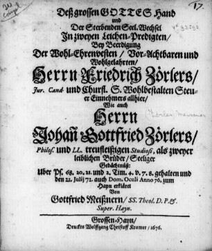 Deß grossen Gottes Hand und Der Sterbenden Seel. Wechsel Jn zweyen Leichen-Predigten : Bey Beerdigung Der ... Herrn Friedrich Zörlers/ Jur. Cand. und Churfl. ... SteuerEinnehmers ... Wie auch Herrn Johan[n] Gottfried Zörlers/ Philos. und LL. treufleißigen Studiosi, als zweyer leiblichen Brüder/ Seeliger Gedächtnüß ...