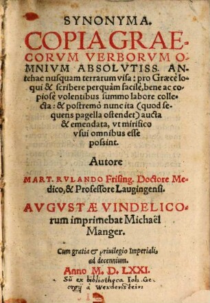 Synonyma : Copia Graecorum Verborum Omnium Absolutiss. Antehac nusquam terrarum visa: pro Graecè loqui & scribere perquàm facilè, bene ac copiose volentibus summo labore collecta ... aucta & emendata ...
