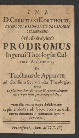 D. Christiani Kortholti, Theologi Kilonensis Ordinarii Celeberrimi ... Prodromus Ingenui Theologiæ Cultoris Academicus, Seu Tractatus de Apparatu ad Studium Sacrosanctæ Theologiæ : antea explurimo domesticorum & commensalium voto inque usum privatum prælectus