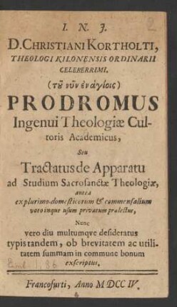 D. Christiani Kortholti, Theologi Kilonensis Ordinarii Celeberrimi ... Prodromus Ingenui Theologiæ Cultoris Academicus, Seu Tractatus de Apparatu ad Studium Sacrosanctæ Theologiæ : antea explurimo domesticorum & commensalium voto inque usum privatum prælectus