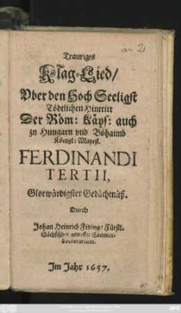 Trauriges Klag-Lied/ Uber den Hoch Seeligst Tödtlichen Hintritt Der Röm: Käys: auch zu Hungarn und Böhaimb Königl: Mayest. Ferdinandi Tertii, Glorwürdigster Gedächtnüß