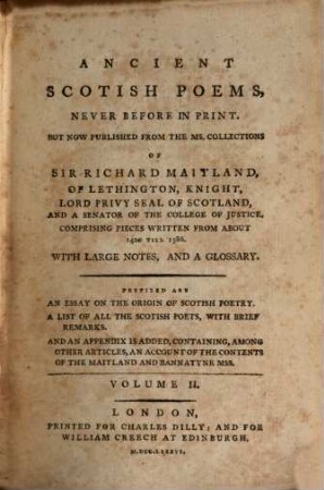 Ancient Scotish poems : never before in print, but now published from the ms. collections of Sir Richard Maitland, of Lethington ... comprising pieces written from about 1420 till 1586 ; with large notes, and a glossary, 2