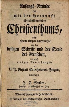 Anfangs-Gründe des mit der Vernunft übereinstimmenden Christenthums : nebst einem kurzen Unterrichte von der heiligen Schrift und der Seele des Menschen, wie auch einigen Anmerkungen zu D. I. Gesenii Catechismus-Fragen