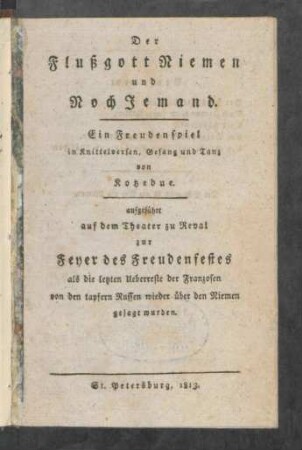 Der Flußgott Niemen und Noch Jemand : ein Freudenspiel in Knittelversen, Gesang und Tanz; aufgeführt auf dem Theater zu Reval zur Feier des Freudenfestes, als die lezten Ueberreste der fliehenden Franzosen von den tapferen Russen wieder zurück über den Niemen gejagt wurden