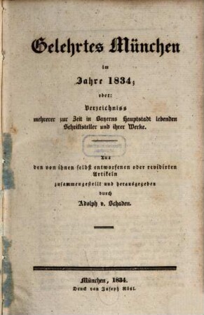 Gelehrtes München im Jahre 1834; oder: Verzeichniss mehrerer zur Zeit in Bayerns Hauptstadt lebenden Schriftsteller und ihrer Werke : aus den von ihnen selbst entworfenen oder revidirten Artikeln zusammengestellt und herausgegeben