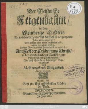 Der Meißnische Feigenbaum/ in dem Weinberge Gottes An welchen die Zorn-Axt der Pest in vergangenen Jahre 1681. angeleget/ Bey anfang aber dieses lauffenden 1682. wieder weggeleget worden : Aus den Worten unseres Heylandes Luc. 13, v.6.7. Am Fest der Erscheinung Christi/ in der Sadt-kirche zu Meissen ... vorgestellet