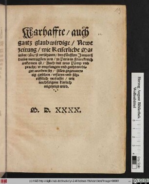 Warhaffte/ auch || gantz glaubwirdige/ Newe || zeitung/ wie Keiserliche Ma=||iestat/ jüngst verschinen/ den fünfften Januarij || dieses viertzigsten jars/ zu Paris in Franckreich || ankomen ist/ Auch mit was Pomp vnd || pracht/ er empfangen vnd geehrwirdi=||get worden sey ... ||