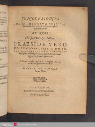 CONCLVSIONES DE IN INTEGRVM RESTITVtionibus minorum, & majorum vigintiquinque annis: AD QVAS ... PRAESIDE ... DN. IOHAN. HALBRITTERO, j.u.DOCTOR, ET Professore Tubingensis Acad, ... Ordinarii exercitii causa a.d.25.Augusti, pro sua tenuitate respondere conabitur M.COSMAS VAKIVS FLENSB. Ducat.Slesu.