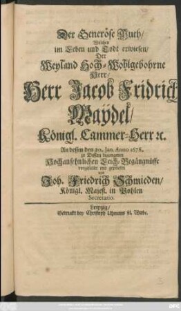 Der Generöse Muth/ Welchen im Leben und Todt erwiesen Der Weyland Hoch-Wohlgebohrne Herr/ Herr Jacob Fridrich Maydel/ Königl. Cammer-Herr ...