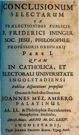 Conclusionum Selectarum Ex Prælectionibus Publicis P. Friderici Ininger Soc. Jesu, Philosophiæ Professoris Ordinarij Pars ..., 1