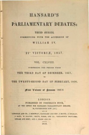 Parliamentary debates : official report ; ... session of the ... Parliament of the United Kingdom of Great Britain and Ireland. 148 = 3.12.1857/22.2.1858 = 21st Victoriae, Vol. 1