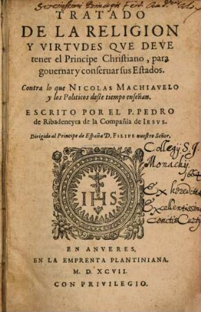 Tratado de la religión y virtudes que deve tener el Príncipe Christiano, para governar y conservar sus estados : contra lo que Nicol. Machiavelo y los politicos