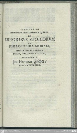 Exercitatio Historico-Philosophica Quarta De Erroribus Stoicorum In Philosophia Morali, Habita Halae Saxonum Die XV. Iun. Anno MDCXCVI. Respondente Jo. Henrico Fischer, Pretiz-Thuringo