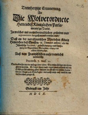 Trewhertzige Erinnerung An Die Wolverordnete Herren deß Königlichen Parlaments zu Paris. In welcher ... erwisen wird, Daß an der verrähterischen Mordthat König Heinrichen deß Grossen, [et]c. Niemand anders, als die Jesuitische Societet ... schludig seye : Auß dem Frantzösischen auf trewlichst verteutscht