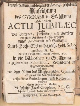 Zu bevorstehendem und wegen der An. 1531 geschehenen Aufrichtung des Gymnasii zu St. Anna celebrirendem Actu jubilaeo wollte die Patronen, Liebhaber und Verehrer der guten Künsten und Wissenschafften ... in die Bibliothec zu St. Anna ... einladen und dabey von dem Ruhm des Augspurgischen Gymnasii ... seine Gedancken entdecken M. Philipp Jacob Crophius ...