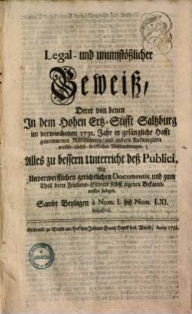 Legal- und unumstößlicher Beweiß derer von denen in dem Hohen Ertz-Stifft Saltzburg im verwiechenen 1731. Jahr in gefängliche Hafft genommenen Rädlführern, und andern Aufwieglern verübt- höchst sträfflichen Mißhandlungen : ... mit unverwerfflichen gerichtlichen Documentis ... beleget