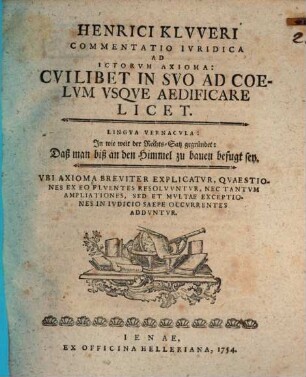 Henrici Klvveri Commentatio Ivridica Ad ICtorvm Axioma: Cvilibet In Svo Ad Coelvm Vsqve Aedificare Licet. Lingva Vernacvla: In wie weit der Rechts-Satz gegründet: Daß man biß an den Himmel zu bauen befugt sey : Vbi Axioma Breviter Explicatvr, Qvaestiones Ex Eo Flventes Resolvvntvr, Nec Tantvm Ampliationes , Sed Et Mvltae Exceptiones In Ivdicio Saepe Occvrrentes Addvntvr