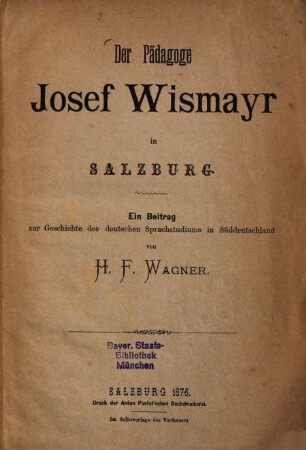 Der Paedagoge Josef Wismayr in Salzburg : Ein Beitrag zur Geschichte des deutschen Sprachstudiums in Süddeutschland