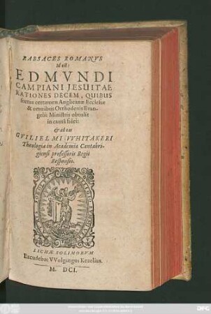 Rabsaces Romanus Id est: Edmundi Campiani Jesuitae Rationes Decem, Quibus fretus certamen Anglicanae Ecclesiae & omnibus Orthodoxis Evangelii Ministris obtulit in causa fidei: & ad eas Guilielmi Whitakeri Theologiae in Academia Cantabrigensi professoris Regii Responsio