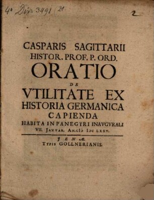 Casparis Sagittarii Histor. Prof. P. Ord. Oratio De Utilitate Ex Historia Germanica Capienda : Habita In Panegyri Inaugurali VII. Ianuar. An. MDCLXXV.