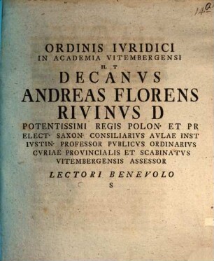 Ordinis Ivridici In Academia Vitembergensi H.T. Decanvs Andreas Florens Rivinvs D Potentissimi Regis Polon. Et Pr Elect. Saxon. Consiliarivs ... Lectori Benevolo S