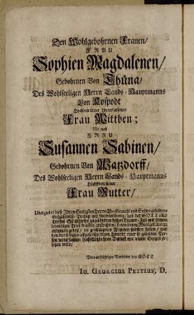 Den Wohlgebohrnen Frauen/ Frau Sopien Magdalenen/ Gebohrnen Von Thüna/...Frau Wittben; ...Wie auch Frau Susannen Sabinen/ Gebohrnen von Watzdorff/ Des Wohlseeligen Herrn Lands-Hauptmanns...Frau Mutter/[...] Ubergiebet...Io. Georgius Pritius, D.