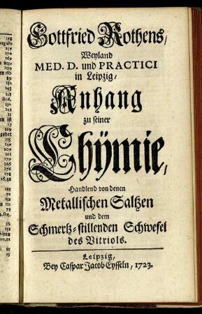 Gottfried Rothens, Weyland Med. D. und Practici in Leipzig, Anhang zu seiner Chymie : Handlend von denen Metallischen Saltzen und dem Schmertz-stillenden Schwefel des Vitriols