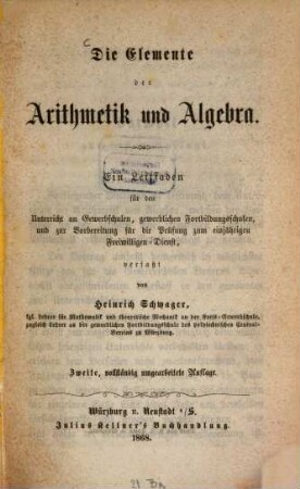 Die Elemente der Arithmetik und Algebra : ein Leitfaden für den Unterricht an Gewerbschulen, gewerblichen Fortbildungsschulen, und zur Vorbereitung für die Prüfung zum einjährigen Freiwilligen-Dienst