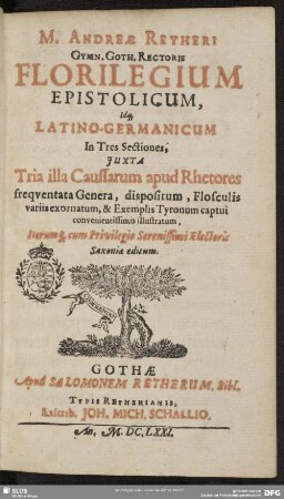 M. Andreae Reyheri ... Florilegium Epistolicum : idque Latino-Germanicum in tres sectiones, juxta tria illa caussarum apud rhetores frequentata genera dispositum ...