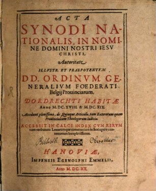 Acta Synodi Nationalis, In Nomine Domini Nostri Iesv Christi, Autoritate ... Ordinvm Generalivm Foederati Belgij Prouinciarum, Dordrechti Habitae Anno M.DC.XVIII. & M.DC.XIX : Accedunt plenissima, de Quinque Articulis, tam Exterorum quam Prouincialium Theologorum Iudicia ; Accessit In Calce Index Cvm Rervm tum verborum Locorumque communium in hoc opere contentorum locupletissimus