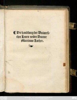 Die handlung der Vniuersi=||thet Leuen wider Doctor.|| Martinus Luther.||