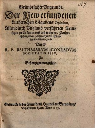 Gründtlicher Ungrundt der New erfundenen Lutherischen Glaubens Opinion : Allen durch Unglaub verführten Teutschen zu Erkandtnuß deß wahren Catholischen ... Glaubens beschriben
